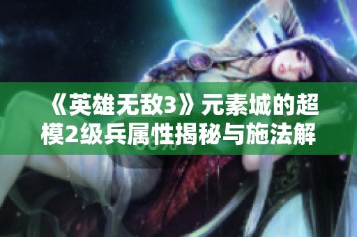《英雄无敌3》元素城的超模2级兵属性揭秘与施法解析