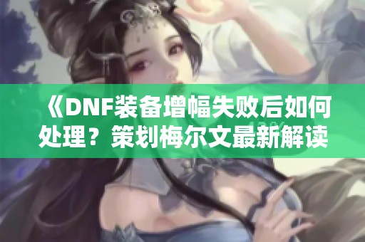《DNF装备增幅失败后如何处理？策划梅尔文最新解读》