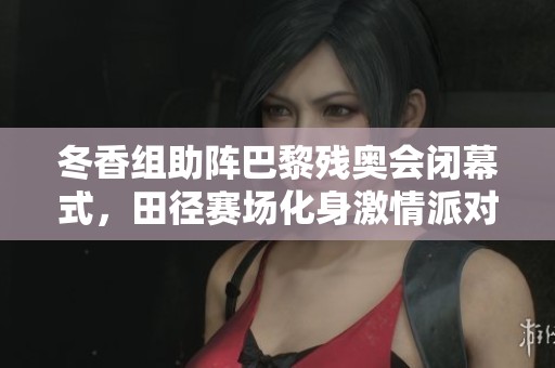 冬香组助阵巴黎残奥会闭幕式，田径赛场化身激情派对现场