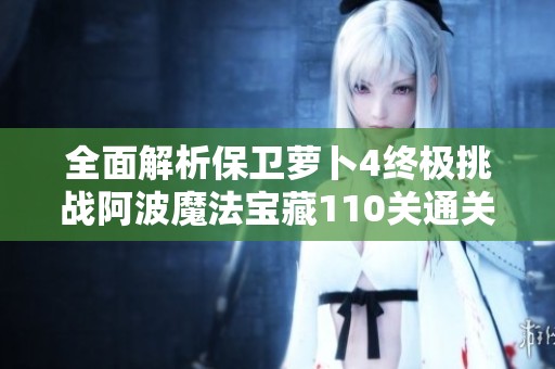 全面解析保卫萝卜4终极挑战阿波魔法宝藏110关通关攻略秘籍