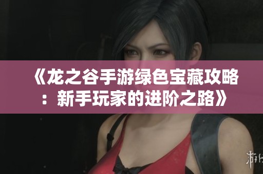 《龙之谷手游绿色宝藏攻略：新手玩家的进阶之路》