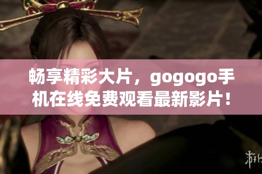 畅享精彩大片，gogogo手机在线免费观看最新影片！