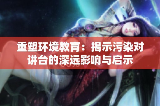 重塑环境教育：揭示污染对讲台的深远影响与启示