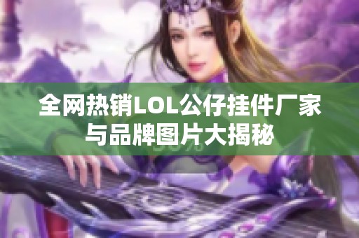 全网热销LOL公仔挂件厂家与品牌图片大揭秘