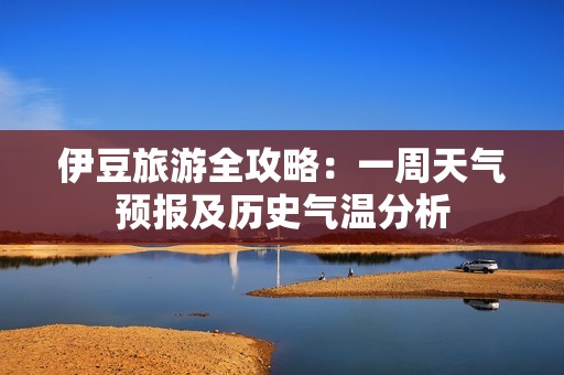 伊豆旅游全攻略：一周天气预报及历史气温分析