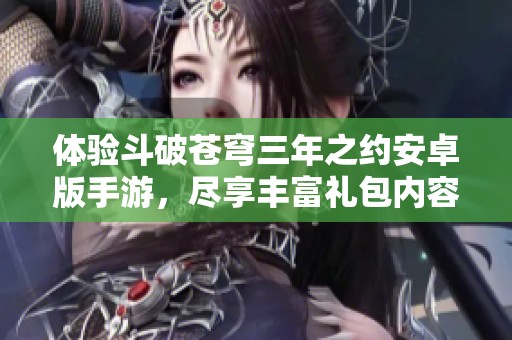 体验斗破苍穹三年之约安卓版手游，尽享丰富礼包内容