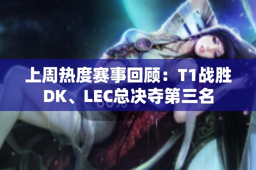 上周热度赛事回顾：T1战胜DK、LEC总决夺第三名