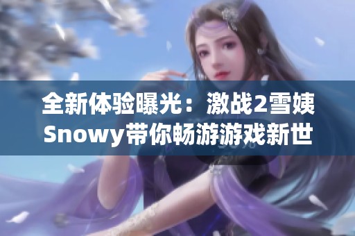 全新体验曝光：激战2雪姨Snowy带你畅游游戏新世界