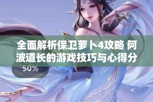 全面解析保卫萝卜4攻略 阿波道长的游戏技巧与心得分享