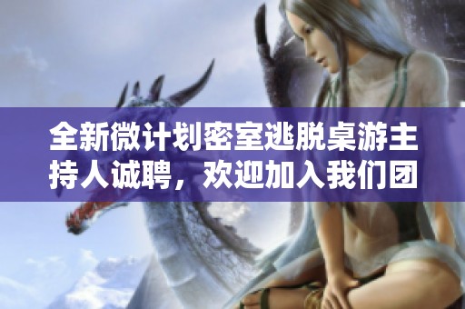 全新微计划密室逃脱桌游主持人诚聘，欢迎加入我们团队！