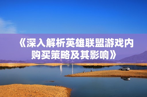 《深入解析英雄联盟游戏内购买策略及其影响》