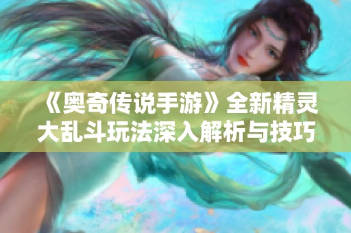 《奥奇传说手游》全新精灵大乱斗玩法深入解析与技巧分享