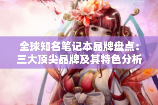 全球知名笔记本品牌盘点：三大顶尖品牌及其特色分析