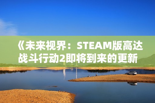 《未来视界：STEAM版高达战斗行动2即将到来的更新与机体调整》