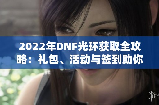 2022年DNF光环获取全攻略：礼包、活动与签到助你轻松拥有酷炫光环