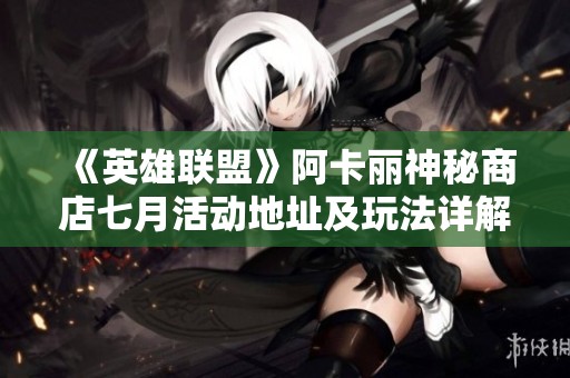 《英雄联盟》阿卡丽神秘商店七月活动地址及玩法详解分享