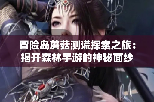 冒险岛蘑菇测谎探索之旅：揭开森林手游的神秘面纱