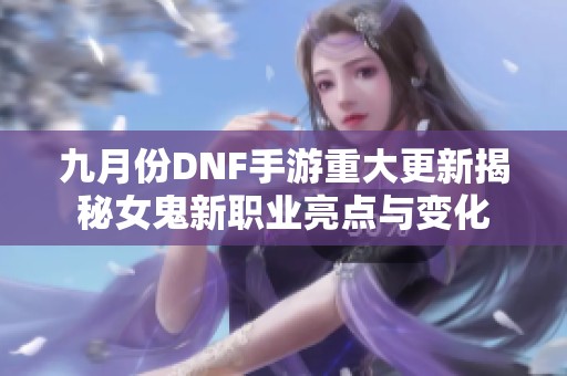 九月份DNF手游重大更新揭秘女鬼新职业亮点与变化