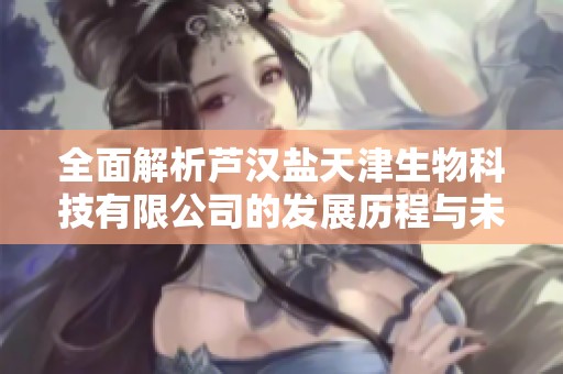 全面解析芦汉盐天津生物科技有限公司的发展历程与未来展望