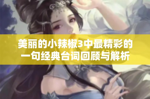 美丽的小辣椒3中最精彩的一句经典台词回顾与解析