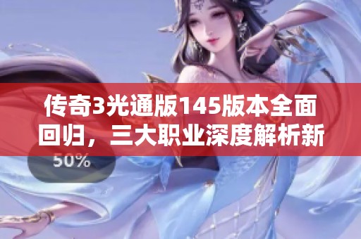 传奇3光通版145版本全面回归，三大职业深度解析新老玩家必读攻略