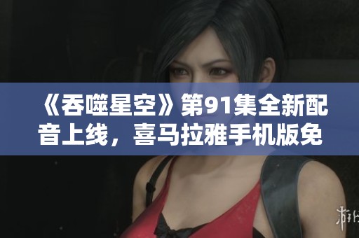 《吞噬星空》第91集全新配音上线，喜马拉雅手机版免费听！