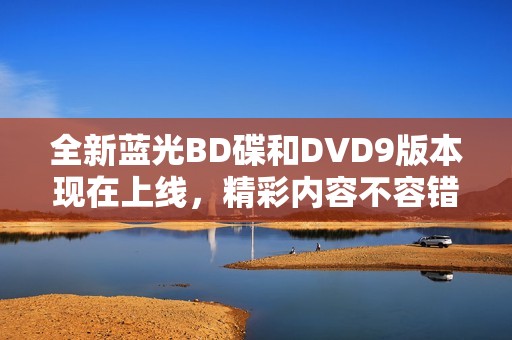 全新蓝光BD碟和DVD9版本现在上线，精彩内容不容错过