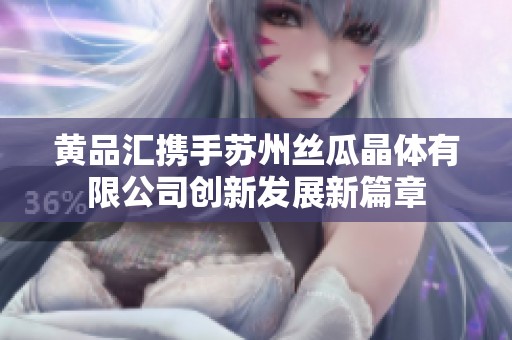 黄品汇携手苏州丝瓜晶体有限公司创新发展新篇章