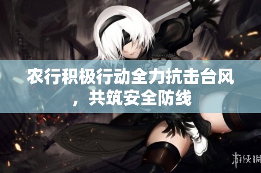 农行积极行动全力抗击台风，共筑安全防线