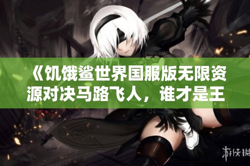 《饥饿鲨世界国服版无限资源对决马路飞人，谁才是王者》