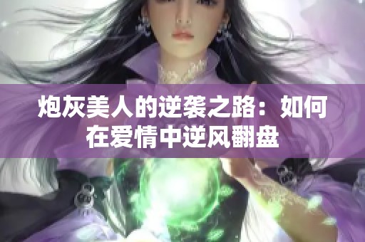 炮灰美人的逆袭之路：如何在爱情中逆风翻盘