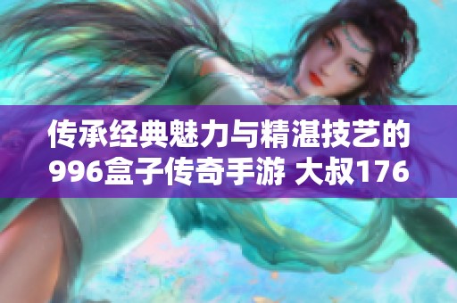 传承经典魅力与精湛技艺的996盒子传奇手游 大叔176大再现英雄风采
