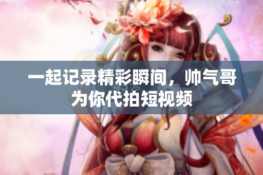 一起记录精彩瞬间，帅气哥为你代拍短视频