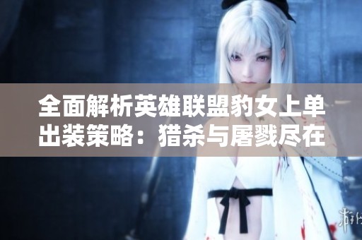 全面解析英雄联盟豹女上单出装策略：猎杀与屠戮尽在掌握
