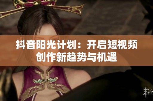 抖音阳光计划：开启短视频创作新趋势与机遇