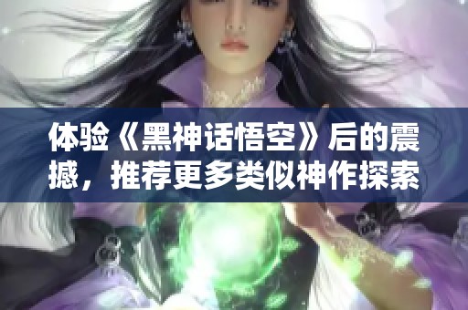 体验《黑神话悟空》后的震撼，推荐更多类似神作探索之旅