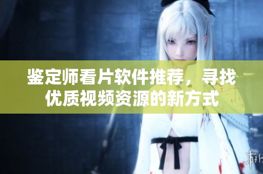 鉴定师看片软件推荐，寻找优质视频资源的新方式
