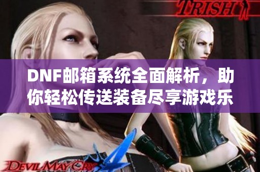DNF邮箱系统全面解析，助你轻松传送装备尽享游戏乐趣