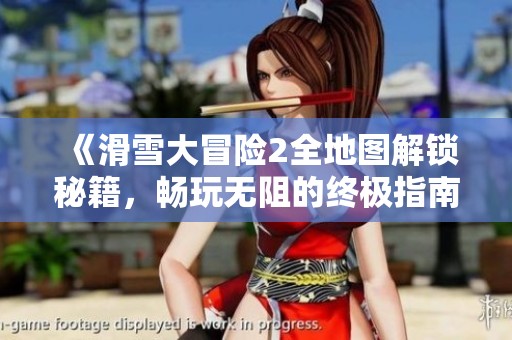 《滑雪大冒险2全地图解锁秘籍，畅玩无阻的终极指南》