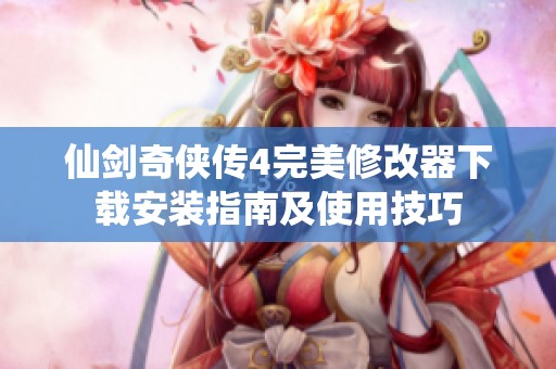仙剑奇侠传4完美修改器下载安装指南及使用技巧