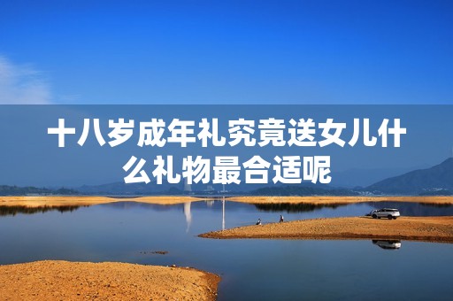 十八岁成年礼究竟送女儿什么礼物最合适呢