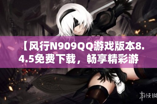 【风行N909QQ游戏版本8.4.5免费下载，畅享精彩游戏体验】