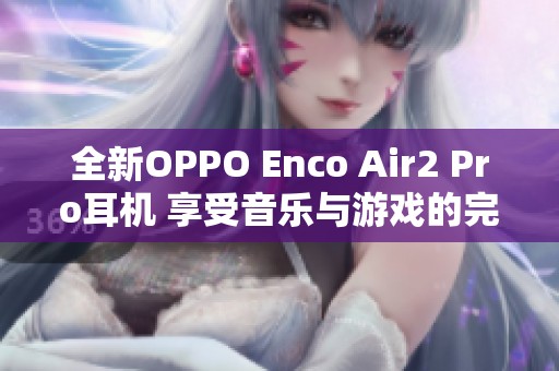 全新OPPO Enco Air2 Pro耳机 享受音乐与游戏的完美体验