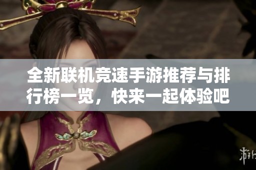 全新联机竞速手游推荐与排行榜一览，快来一起体验吧！