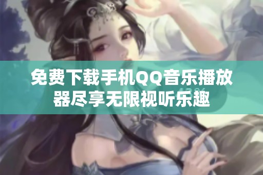 免费下载手机QQ音乐播放器尽享无限视听乐趣