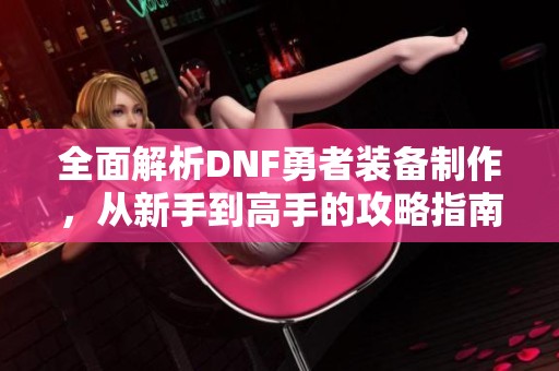 全面解析DNF勇者装备制作，从新手到高手的攻略指南