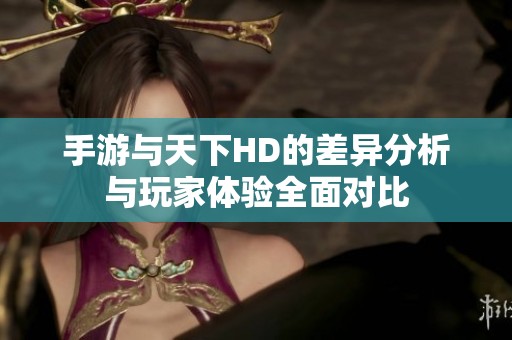 手游与天下HD的差异分析与玩家体验全面对比