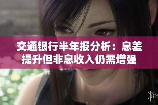 交通银行半年报分析：息差提升但非息收入仍需增强