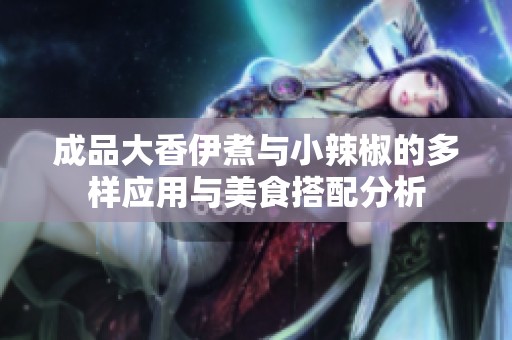 成品大香伊煮与小辣椒的多样应用与美食搭配分析