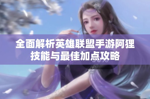 全面解析英雄联盟手游阿狸技能与最佳加点攻略